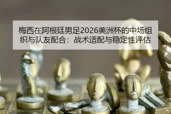 梅西在阿根廷男足2026美洲杯的中场组织与队友配合：战术适配与稳定性评估