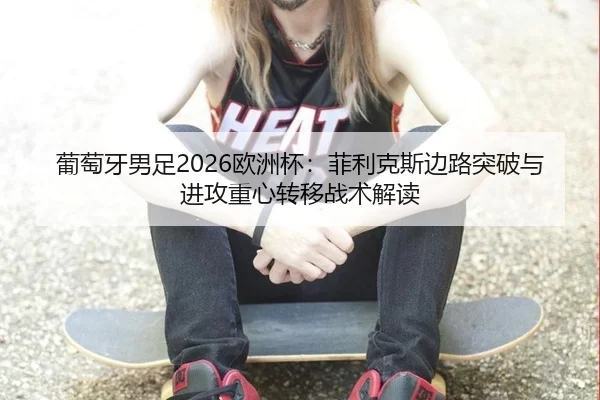 葡萄牙男足2026欧洲杯：菲利克斯边路突破与进攻重心转移战术解读