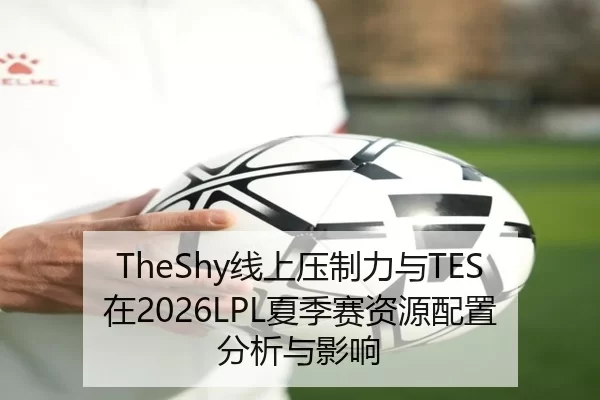 TheShy线上压制力与TES在2026LPL夏季赛资源配置分析与影响