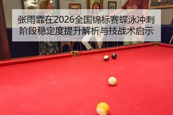 张雨霏在2026全国锦标赛蝶泳冲刺阶段稳定度提升解析与技战术启示