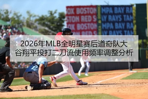 2026年MLB全明星赛后道奇队大谷翔平投打二刀流使用频率调整分析